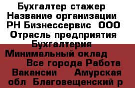 Бухгалтер-стажер › Название организации ­ РН-Бизнессервис, ООО › Отрасль предприятия ­ Бухгалтерия › Минимальный оклад ­ 13 000 - Все города Работа » Вакансии   . Амурская обл.,Благовещенский р-н